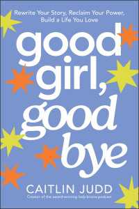 Good Girl, Goodbye : Rewrite Your Story, Reclaim Your Power, Build a Life You Love