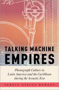 Talking Machine Empires : Phonograph Culture in Latin America and the Caribbean during the Acoustic Era