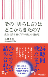 その＜男らしさ＞はどこからきたの？ - 広告で読み解く「デキる男」の現在地 朝日新書１０１６