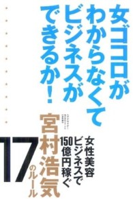 女ゴコロがわからなくてビジネスができるか！―女性美容ビジネスで１５０億円稼ぐ宮村浩気１７のルール