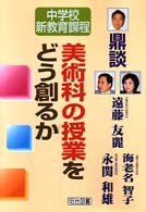 美術科の授業をどう創るか - 鼎談 中学校新教育課程