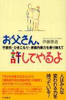 お父さん、許してやるよ - 不登校・ひきこもり・家庭内暴力を乗り越えて