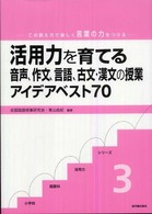 小学校国語科活用力シリーズ<br> 活用力を育てる音声、作文、言語、古文・漢文の授業アイデアベスト７０―この教え方で楽しく言葉の力をつける