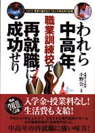 われら中高年、職業訓練校で再就職に成功せり - リストラ、倒産の嵐のなか、２３人の再出発の記録