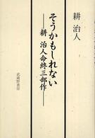 そうかもしれない - 耕治人命終三部作その他