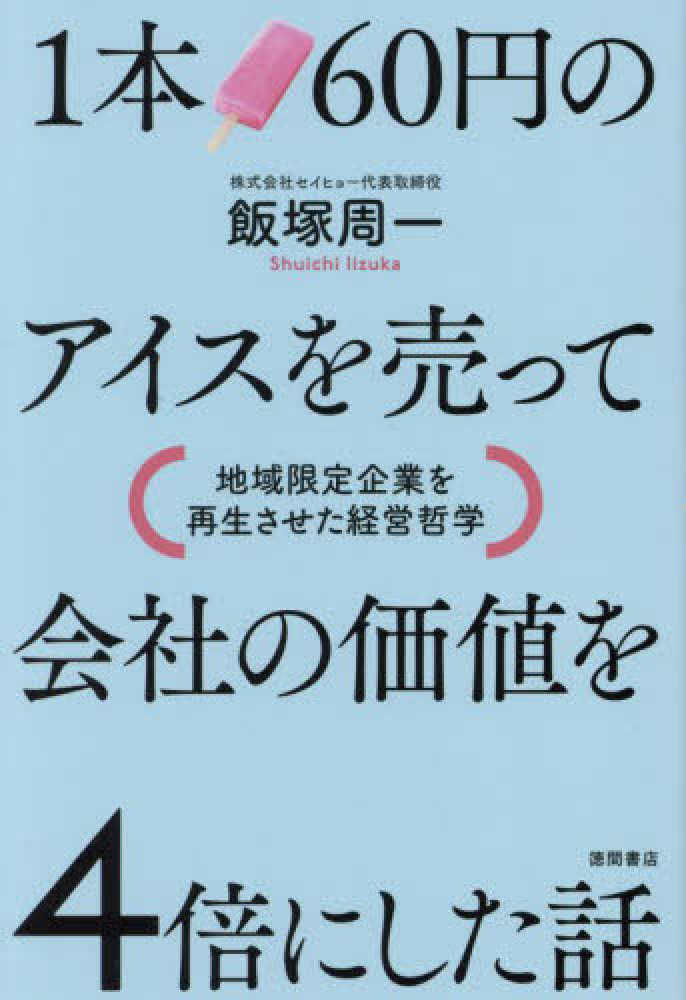 周一【著】　紀伊國屋書店ウェブストア｜オンライン書店｜本、雑誌の通販、電子書籍ストア　１本６０円のアイスを売って会社の価値を４倍にした話　飯塚