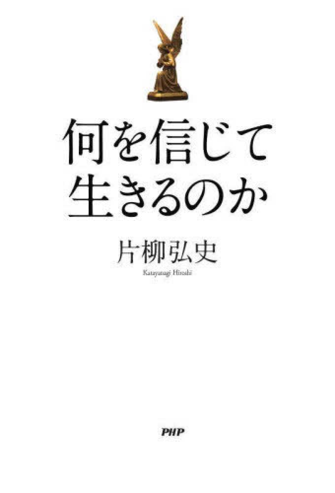 何を信じて生きるのか　弘史【著】　片柳　紀伊國屋書店ウェブストア｜オンライン書店｜本、雑誌の通販、電子書籍ストア