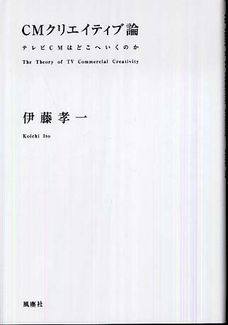 CMクリエイティブ論 テレビCMはどこへいくのか : 伊藤孝一