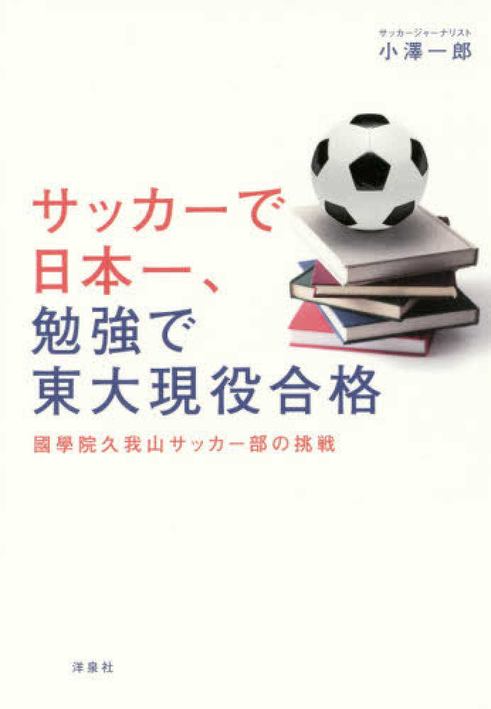 サッカ で日本一 勉強で東大現役合格 小澤 一郎 著 紀伊國屋書店ウェブストア オンライン書店 本 雑誌の通販 電子書籍ストア