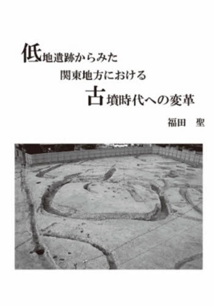 福田聖　低地遺跡からみた関東地方における古墳時代への変革　紀伊國屋書店ウェブストア｜オンライン書店｜本、雑誌の通販、電子書籍ストア