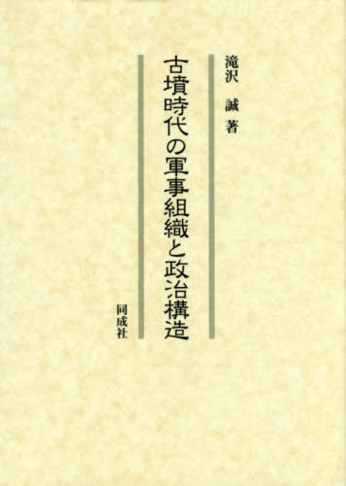 誠【著】　紀伊國屋書店ウェブストア｜オンライン書店｜本、雑誌の通販、電子書籍ストア　古墳時代の軍事組織と政治構造　滝沢